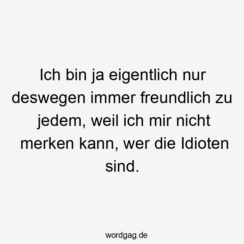 Ich bin ja eigentlich nur deswegen immer freundlich zu jedem, weil ich mir nicht merken kann, wer die Idioten sind.