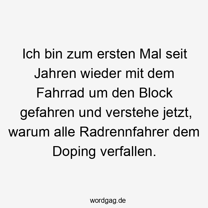 Ich bin zum ersten Mal seit Jahren wieder mit dem Fahrrad um den Block gefahren und verstehe jetzt, warum alle Radrennfahrer dem Doping verfallen.