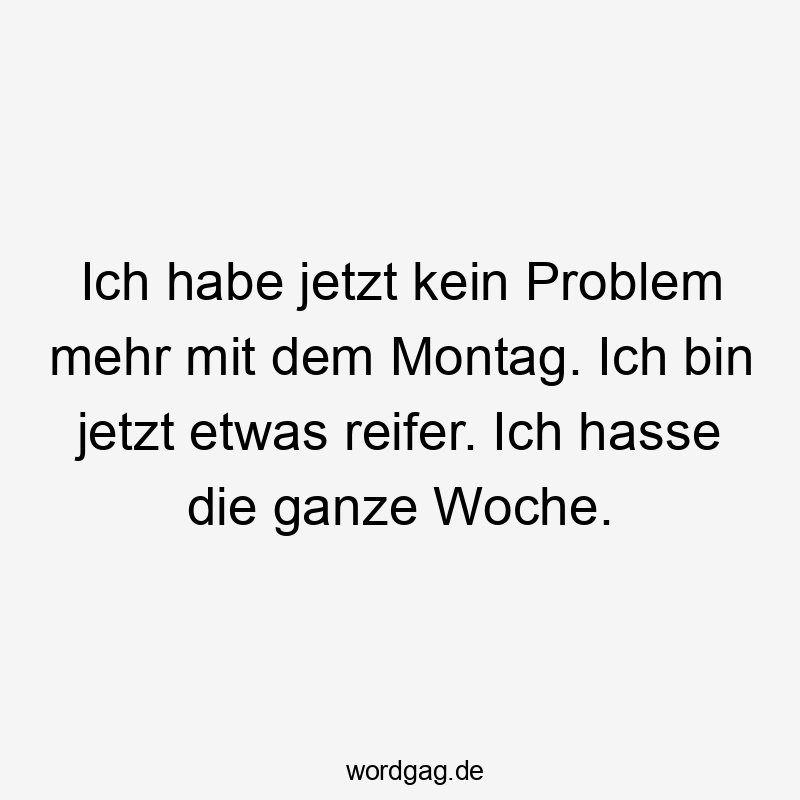 Ich habe jetzt kein Problem mehr mit dem Montag. Ich bin jetzt etwas reifer. Ich hasse die ganze Woche.