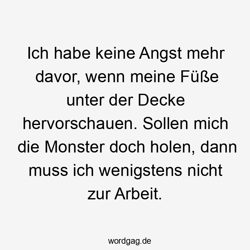 Ich habe keine Angst mehr davor, wenn meine Füße unter der Decke hervorschauen. Sollen mich die Monster doch holen, dann muss ich wenigstens nicht zur Arbeit.