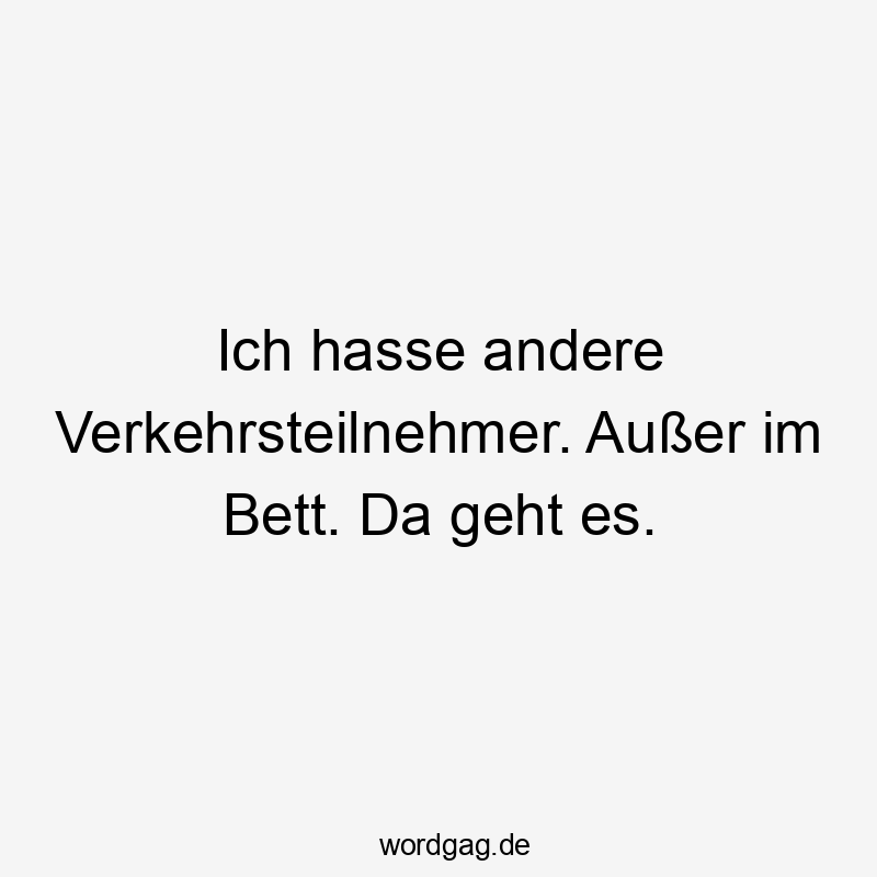 Lustige Sprüche: Bett - Ich hasse andere Verkehrsteilnehmer. Außer im Bett. Da geht es.