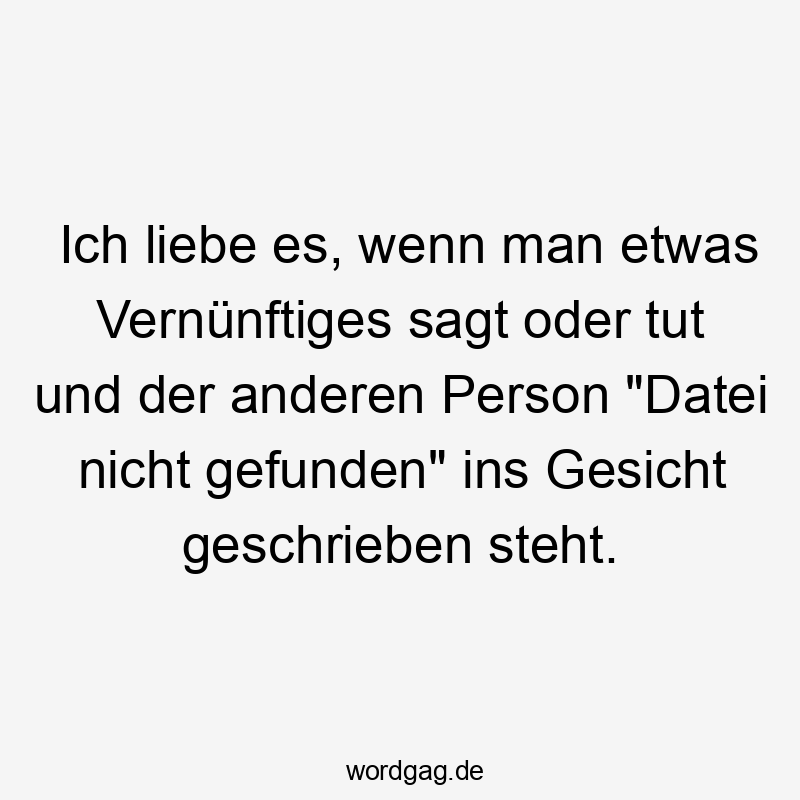 Ich liebe es, wenn man etwas Vernünftiges sagt oder tut und der anderen Person „Datei nicht gefunden“ ins Gesicht geschrieben steht.