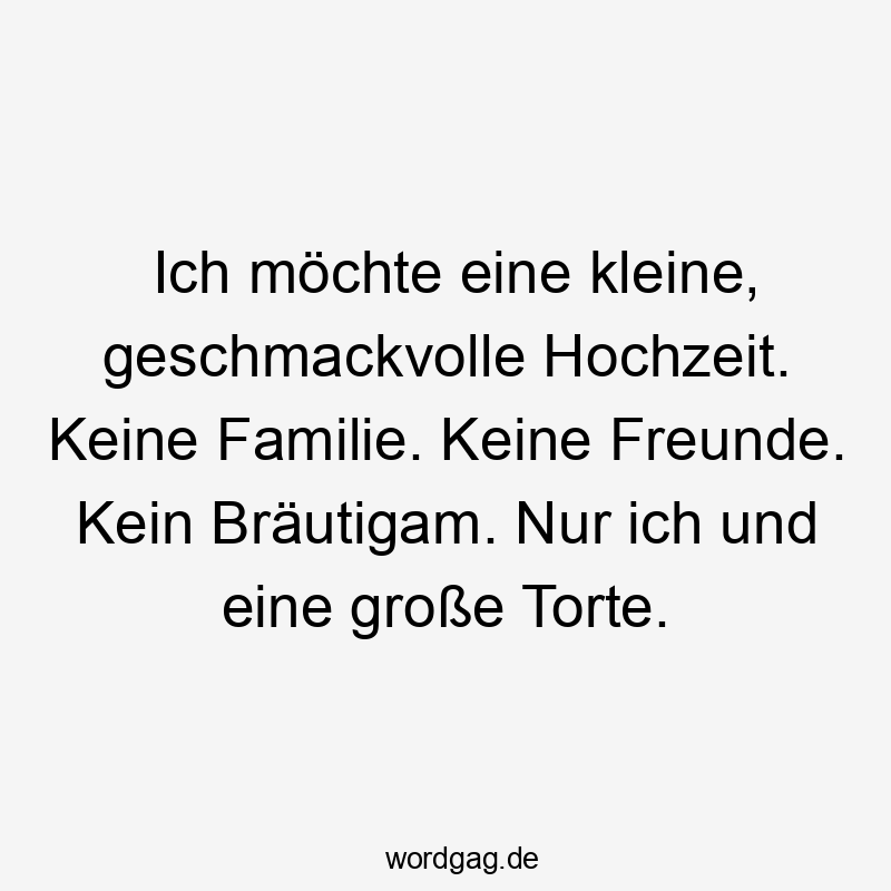 Ich möchte eine kleine, geschmackvolle Hochzeit. Keine Familie. Keine Freunde. Kein Bräutigam. Nur ich und eine große Torte.