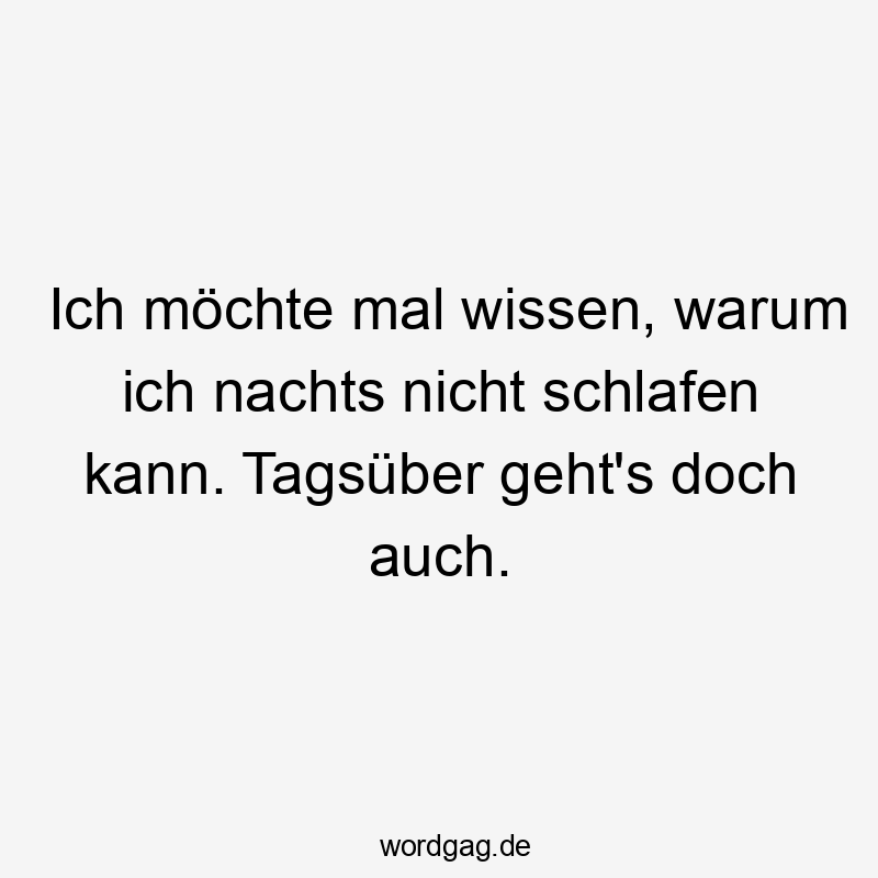 Ich möchte mal wissen, warum ich nachts nicht schlafen kann. Tagsüber geht’s doch auch.