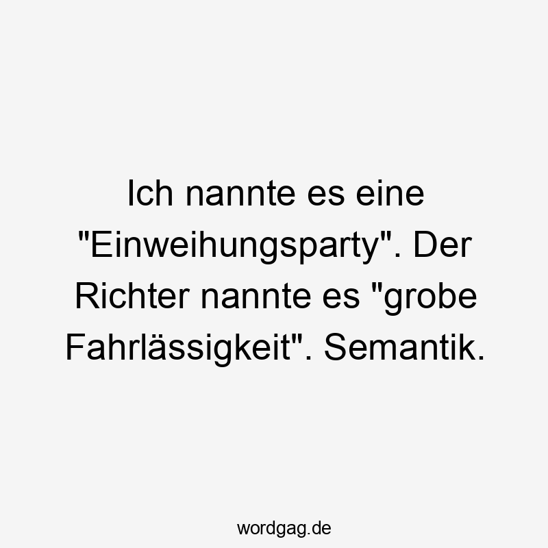 Ich nannte es eine „Einweihungsparty“. Der Richter nannte es „grobe Fahrlässigkeit“. Semantik.