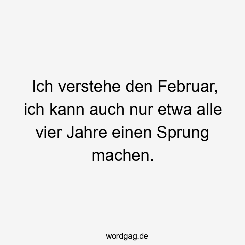 Ich verstehe den Februar, ich kann auch nur etwa alle vier Jahre einen Sprung machen.