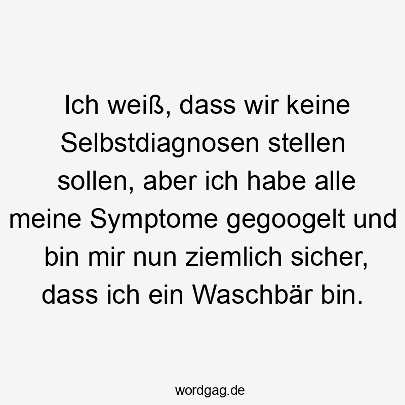 Ich weiß, dass wir keine Selbstdiagnosen stellen sollen, aber ich habe alle meine Symptome gegoogelt und bin mir nun ziemlich sicher, dass ich ein Waschbär bin.