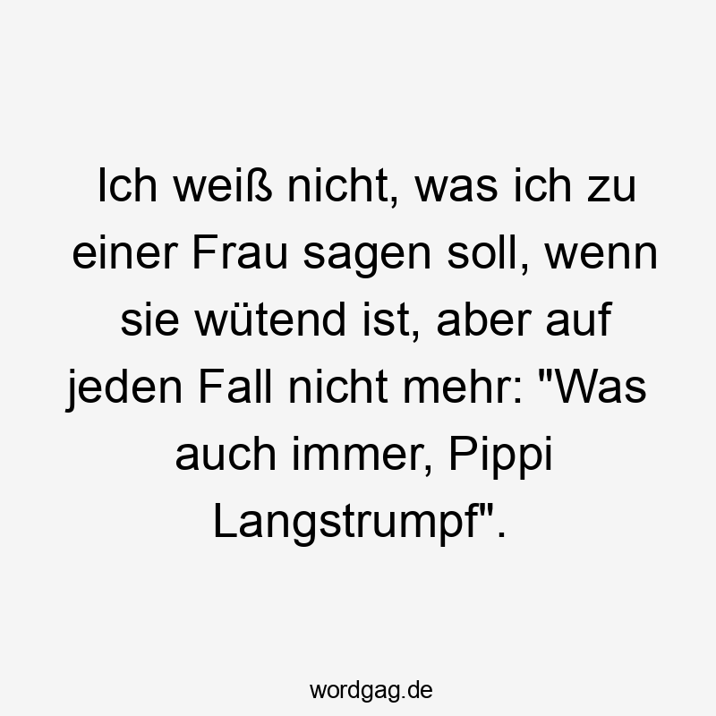 Ich weiß nicht, was ich zu einer Frau sagen soll, wenn sie wütend ist, aber auf jeden Fall nicht mehr: „Was auch immer, Pippi Langstrumpf“.