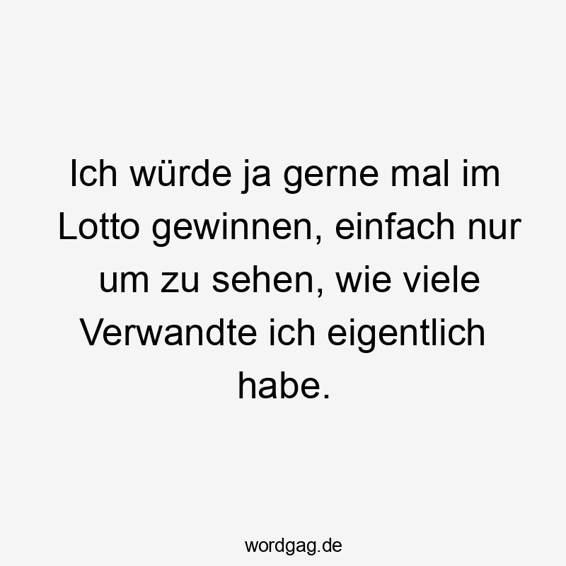 Ich wĂŒrde ja gerne mal im Lotto gewinnen, einfach nur um zu sehen, wie viele Verwandte ich eigentlich habe.