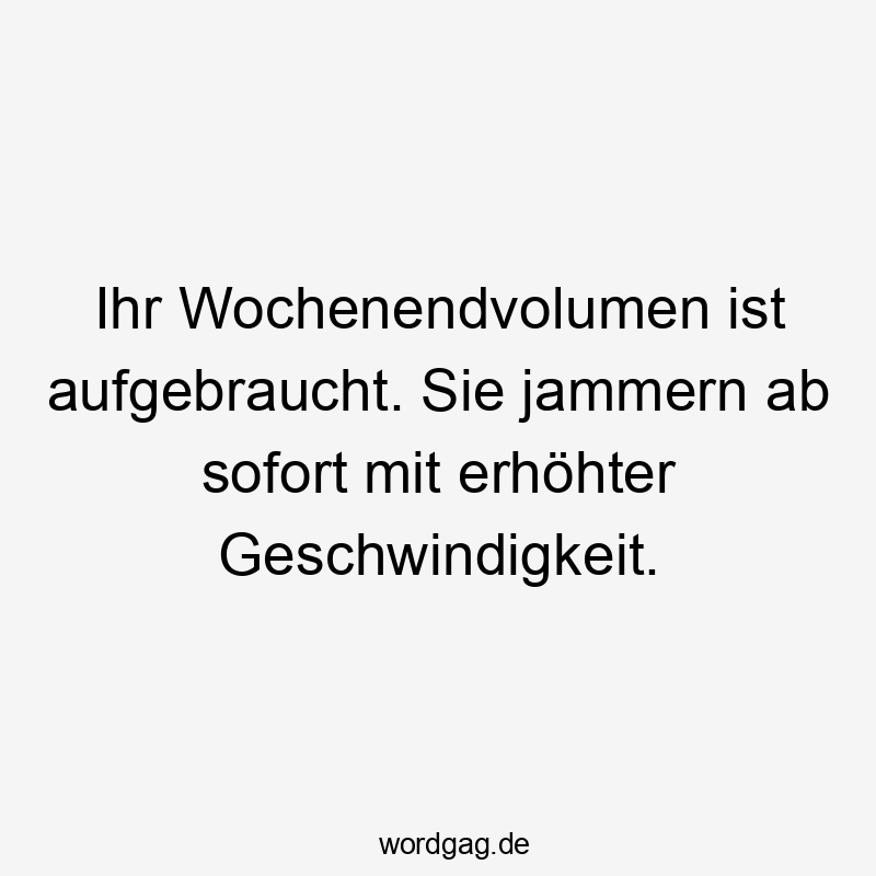 Ihr Wochenendvolumen ist aufgebraucht. Sie jammern ab sofort mit erhöhter Geschwindigkeit.