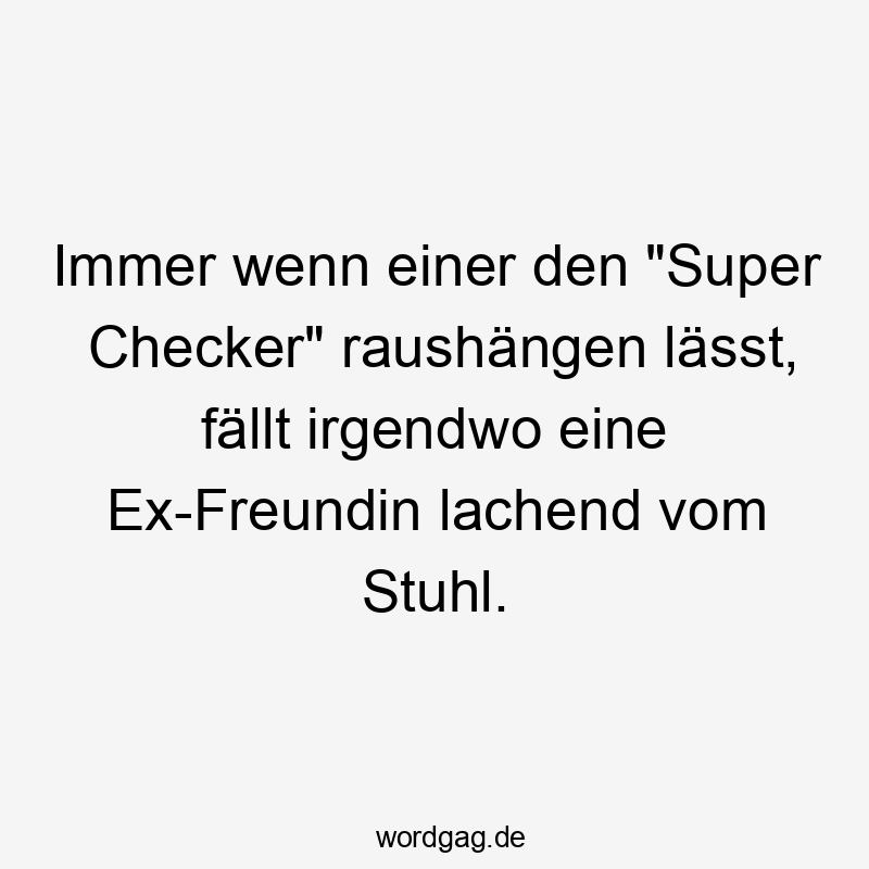 Immer wenn einer den "Super Checker" raushängen lässt, fällt irgendwo eine Ex-Freundin lachend vom Stuhl.