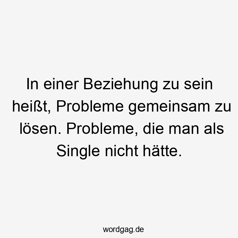 In einer Beziehung zu sein heißt, Probleme gemeinsam zu lösen. Probleme, die man als Single nicht hätte.