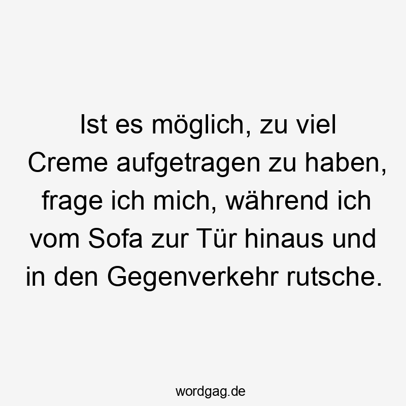 Ist es möglich, zu viel Creme aufgetragen zu haben, frage ich mich, während ich vom Sofa zur Tür hinaus und in den Gegenverkehr rutsche.