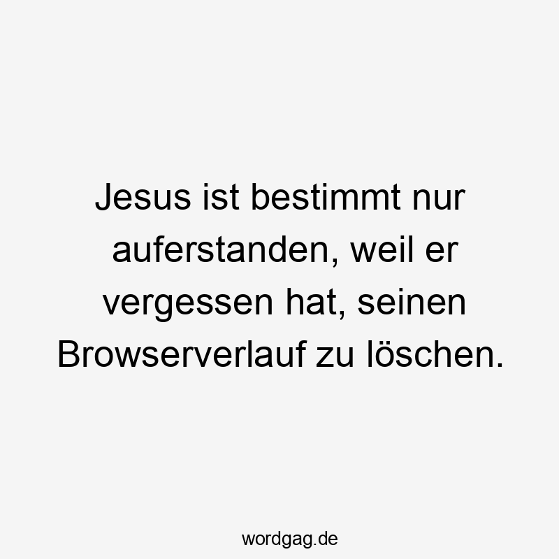 Jesus ist bestimmt nur auferstanden, weil er vergessen hat, seinen Browserverlauf zu löschen.