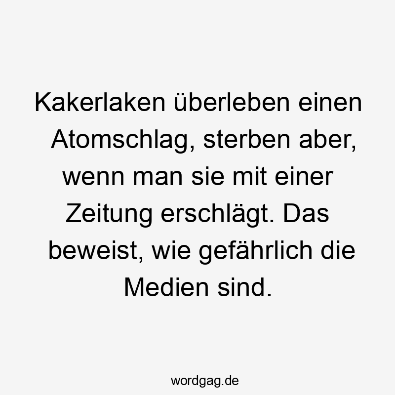 Kakerlaken überleben einen Atomschlag, sterben aber, wenn man sie mit einer Zeitung erschlägt. Das beweist, wie gefährlich die Medien sind.