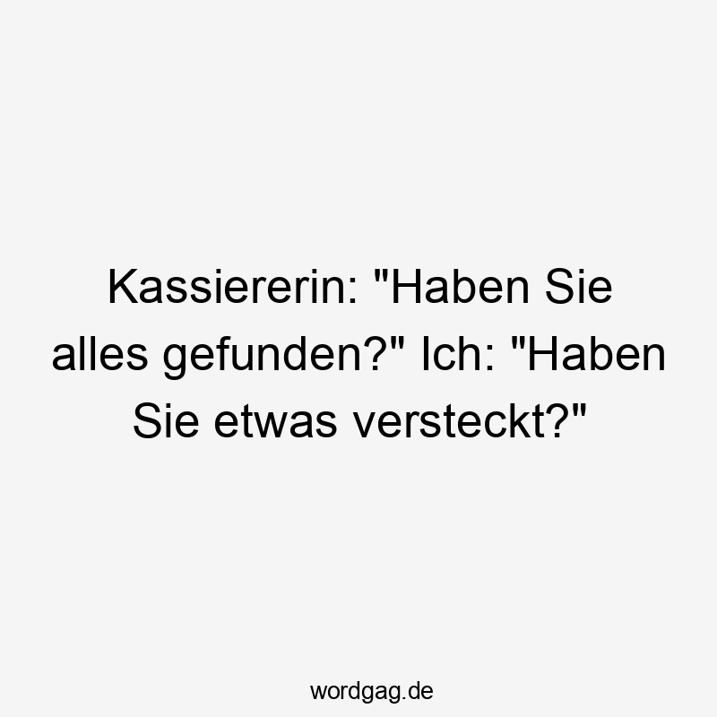 Kassiererin: „Haben Sie alles gefunden?“ Ich: „Haben Sie etwas versteckt?“