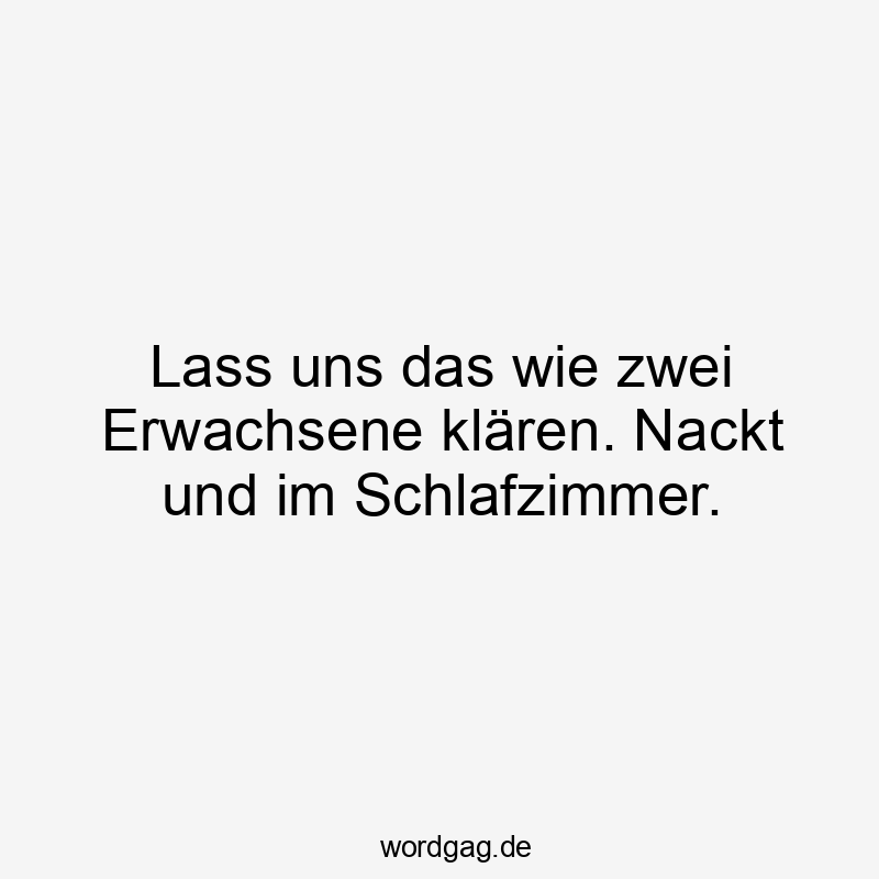 Lass uns das wie zwei Erwachsene klären. Nackt und im Schlafzimmer.