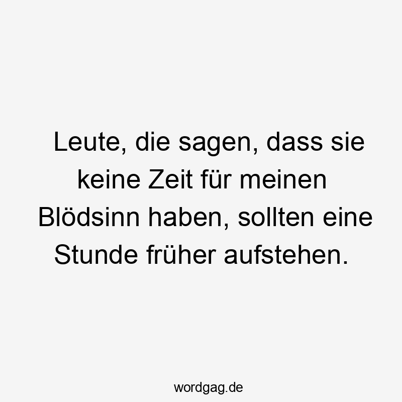 Leute, die sagen, dass sie keine Zeit für meinen Blödsinn haben, sollten eine Stunde früher aufstehen.