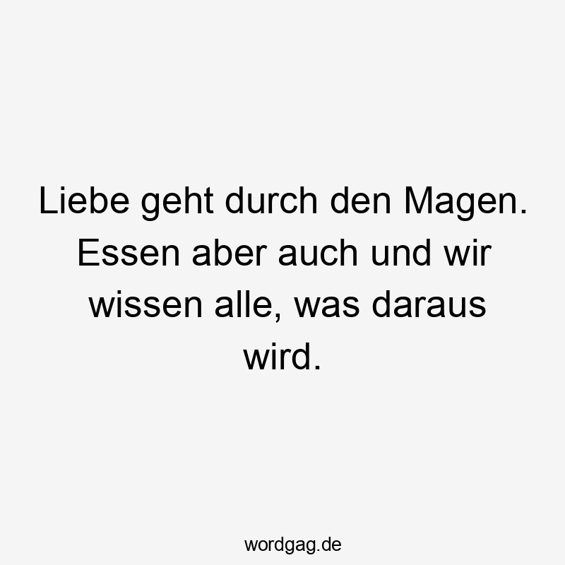 Liebe geht durch den Magen. Essen aber auch und wir wissen alle, was daraus wird.