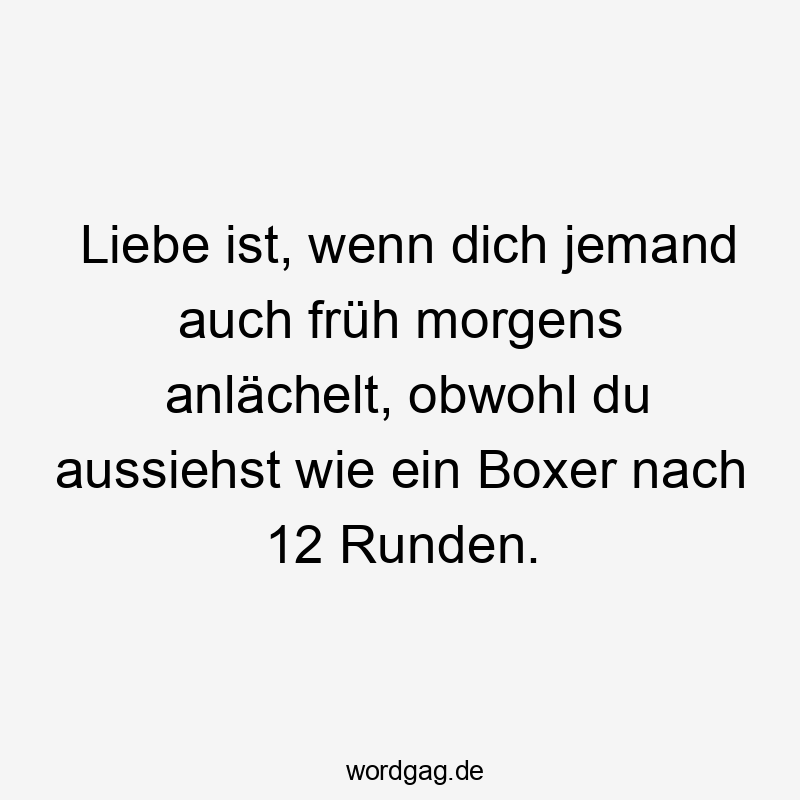 Liebe ist, wenn dich jemand auch früh morgens anlächelt, obwohl du aussiehst wie ein Boxer nach 12 Runden.