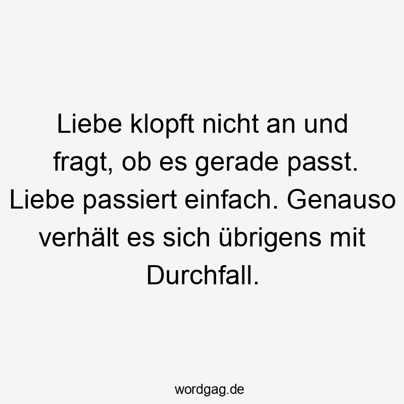 passt - Liebe klopft nicht an und fragt, ob es gerade passt. Liebe passiert einfach. Genauso verhält es sich übrigens mit Durchfall.