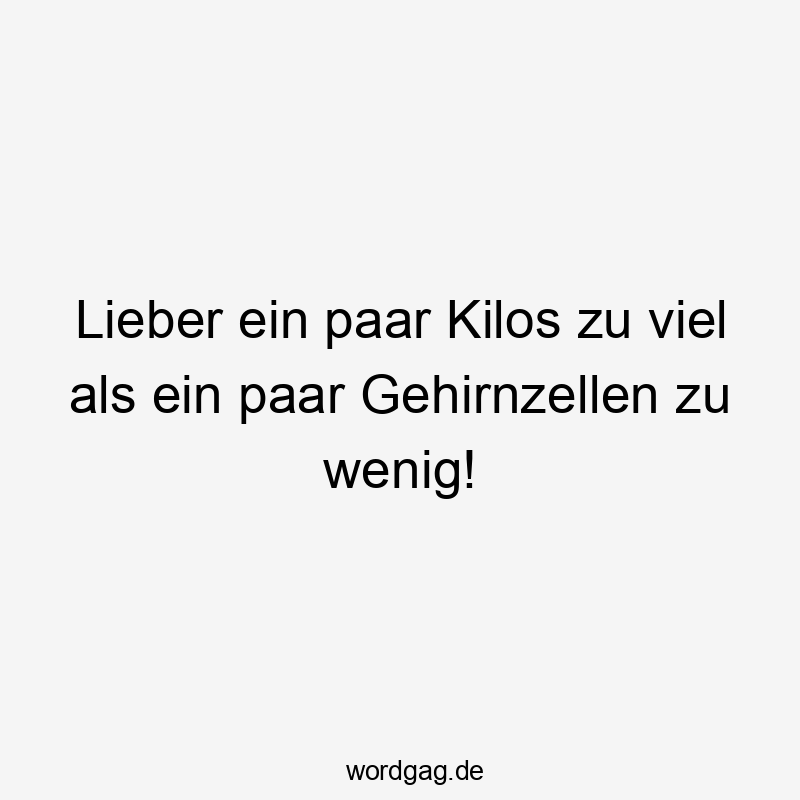 Lieber ein paar Kilos zu viel als ein paar Gehirnzellen zu wenig!