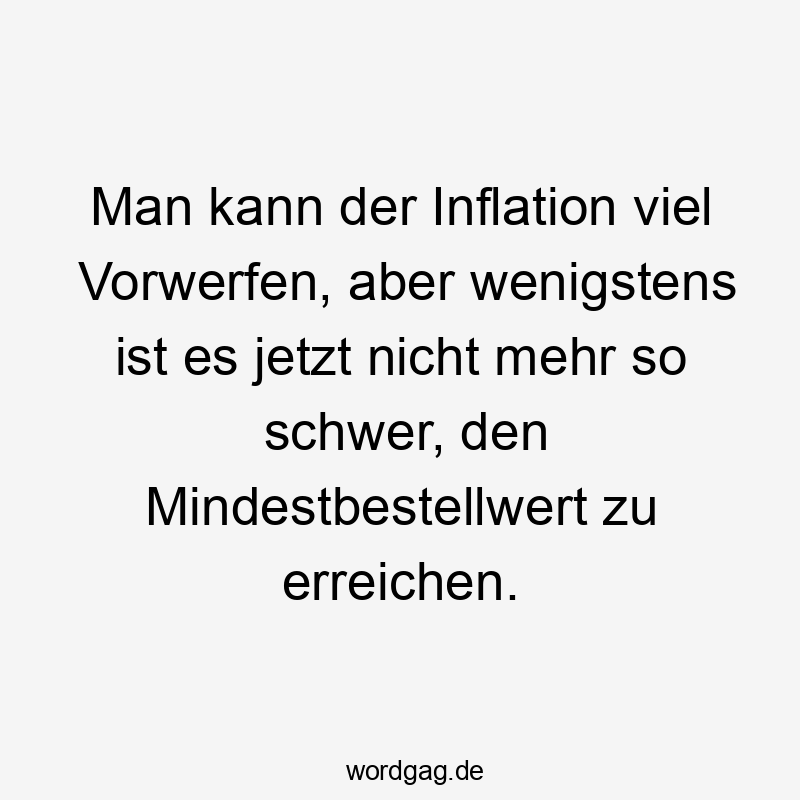 Man kann der Inflation viel Vorwerfen, aber wenigstens ist es jetzt nicht mehr so schwer, den Mindestbestellwert zu erreichen.