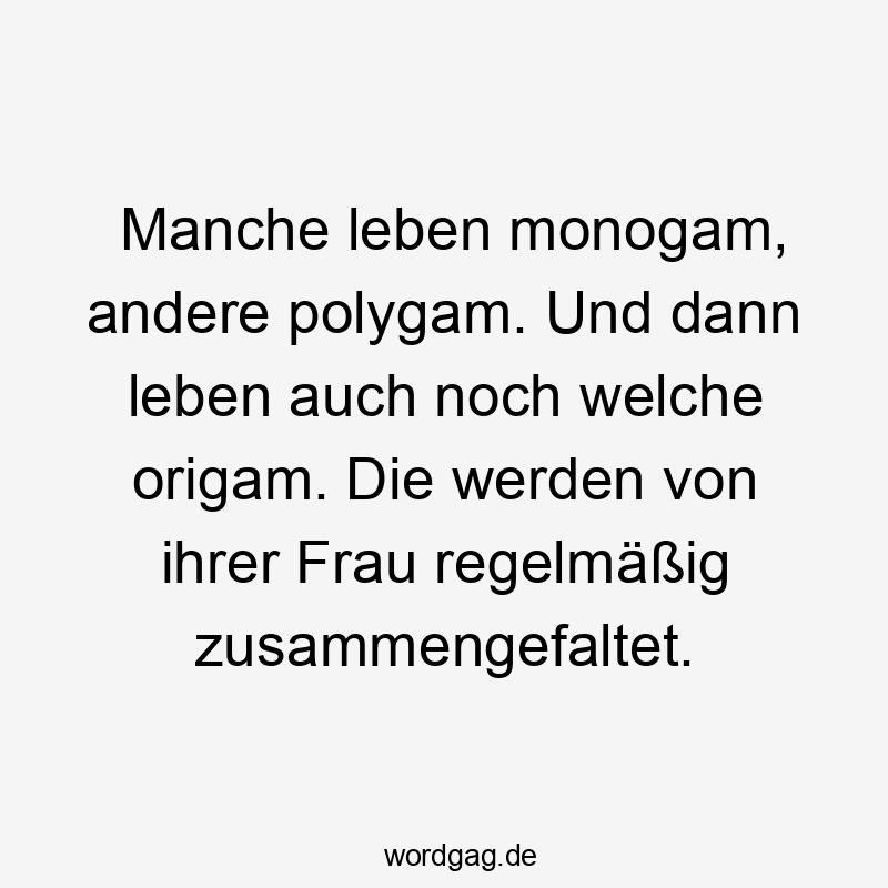 Manche leben monogam, andere polygam. Und dann leben auch noch welche origam. Die werden von ihrer Frau regelmäßig zusammengefaltet.