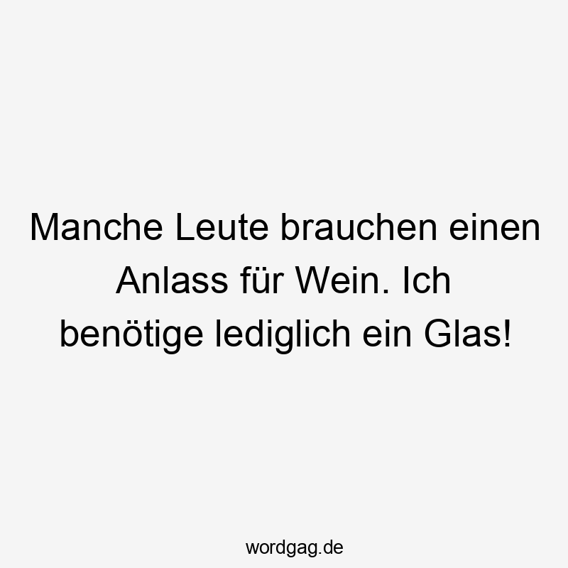 Lustige Sprüche: Anlass - Manche Leute brauchen einen Anlass für Wein. Ich benötige lediglich ein Glas!