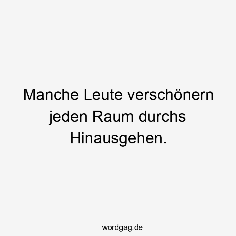 Manche Leute verschönern jeden Raum durchs Hinausgehen.