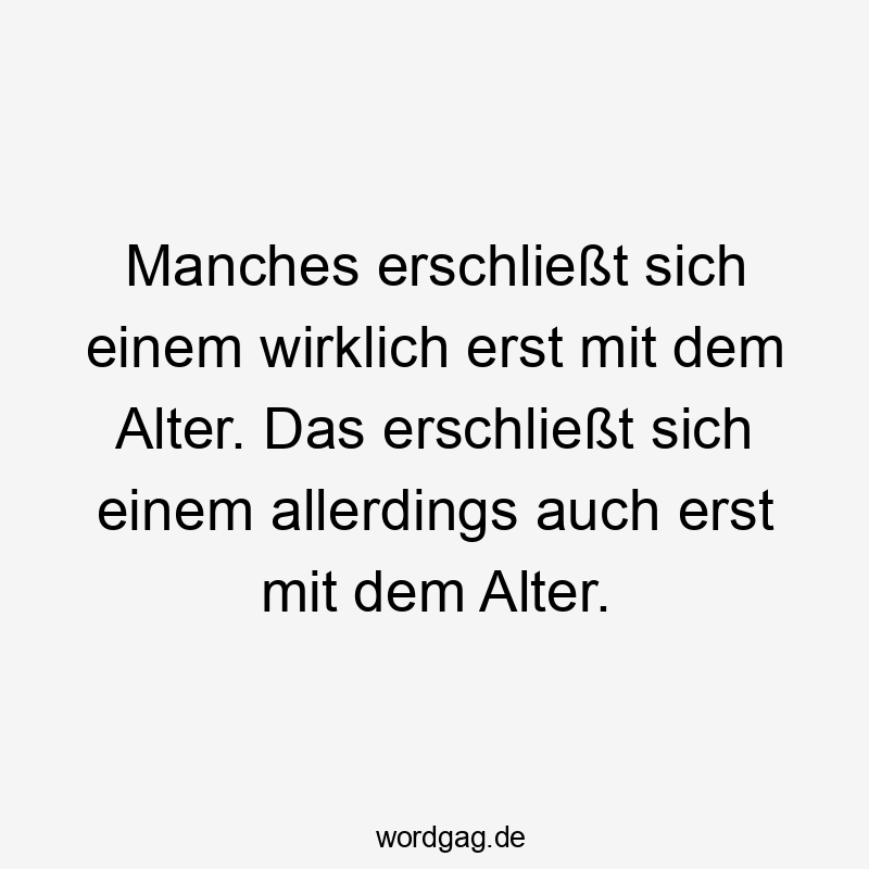 Manches erschließt sich einem wirklich erst mit dem Alter. Das erschließt sich einem allerdings auch erst mit dem Alter.