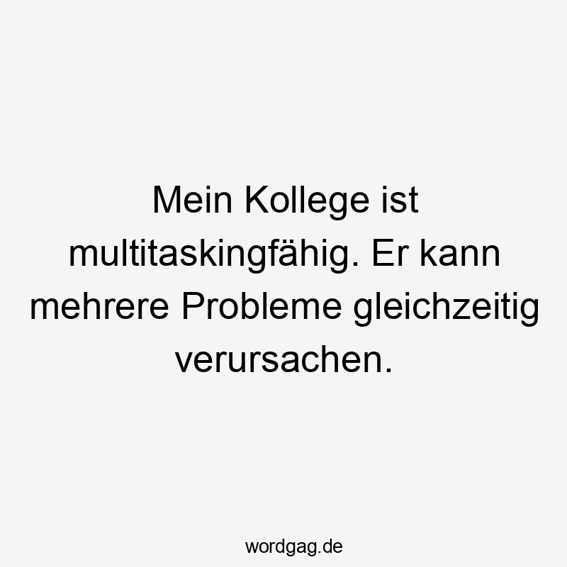 Mein Kollege ist multitaskingfähig. Er kann mehrere Probleme gleichzeitig verursachen.