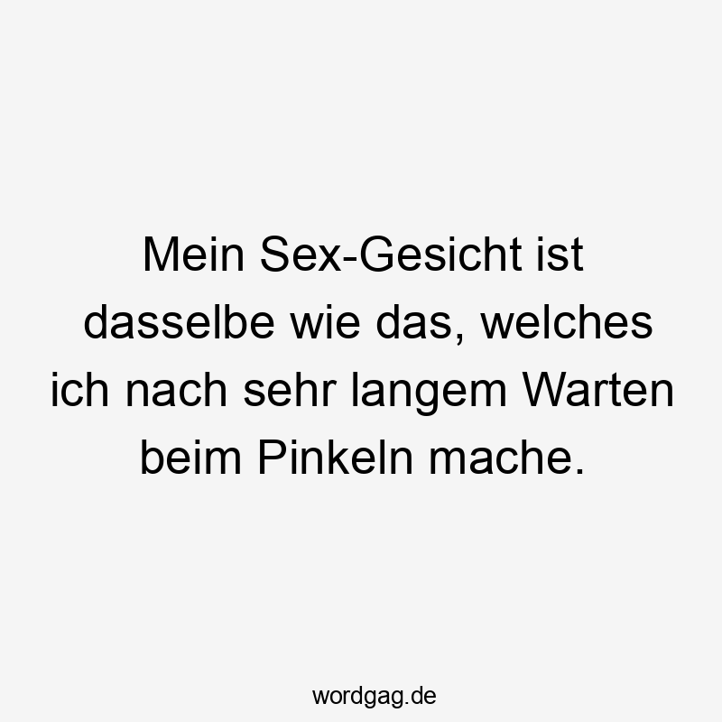 Mein Sex-Gesicht ist dasselbe wie das, welches ich nach sehr langem Warten beim Pinkeln mache.