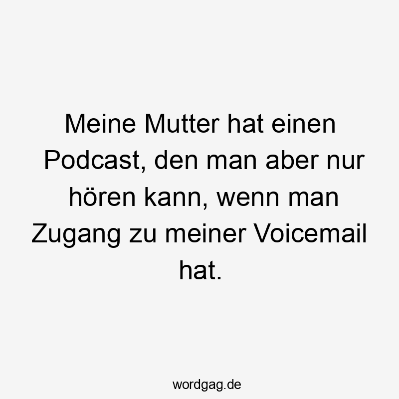 Meine Mutter hat einen Podcast, den man aber nur hören kann, wenn man Zugang zu meiner Voicemail hat.