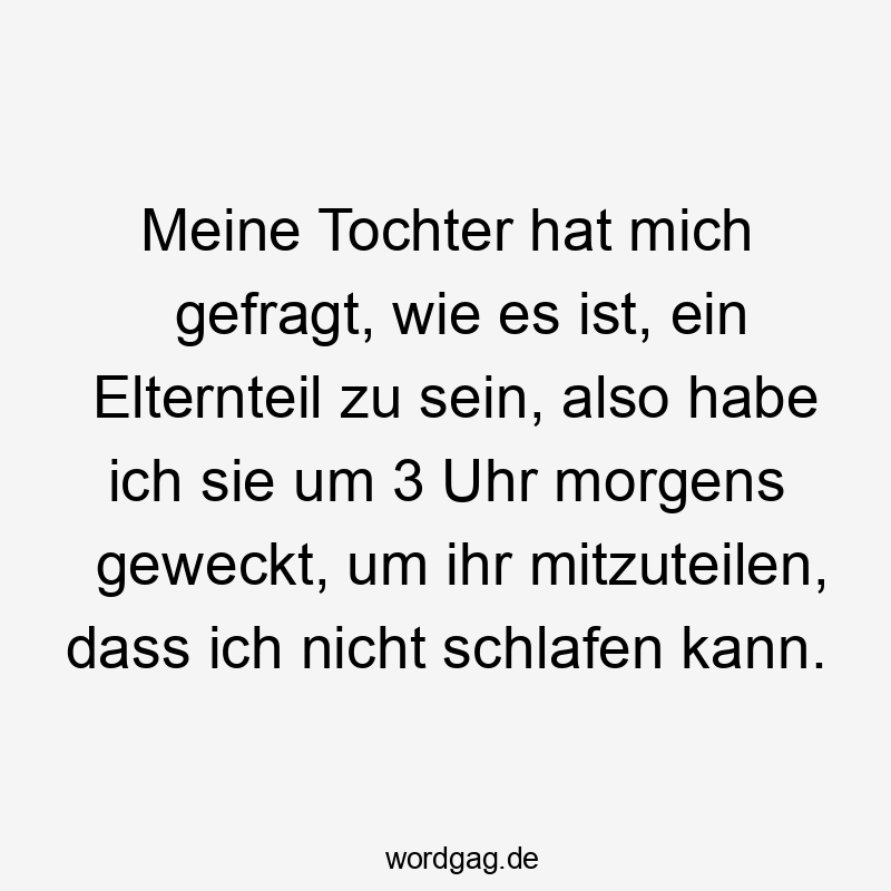 Lustige Sprüche: Tochter - Meine Tochter hat mich gefragt, wie es ist, ein Elternteil zu sein, also habe ich sie um 3 Uhr morgens geweckt, um ihr mitzuteilen, dass ich nicht schlafen kann.