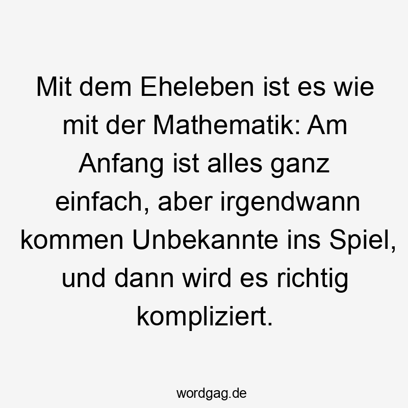 Mit dem Eheleben ist es wie mit der Mathematik: Am Anfang ist alles ganz einfach, aber irgendwann kommen Unbekannte ins Spiel, und dann wird es richtig kompliziert.