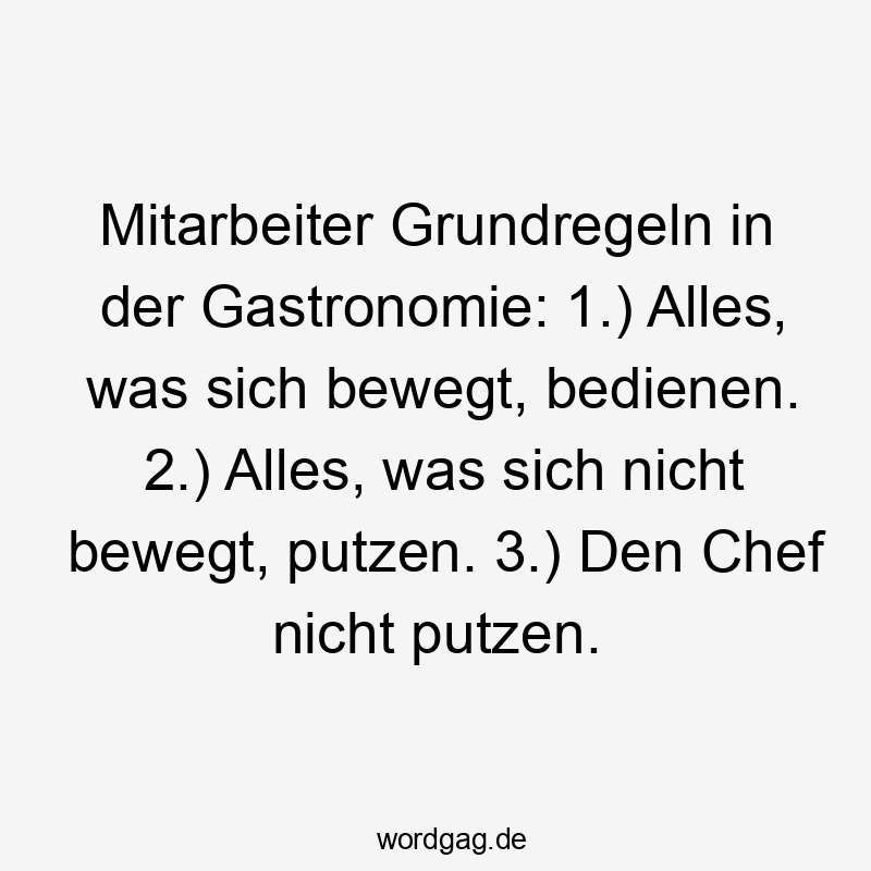 Lustige Gastronomie Sprüche - Mitarbeiter Grundregeln in der Gastronomie: 1.) Alles, was sich bewegt, bedienen. 2.) Alles, was sich nicht bewegt, putzen. 3.) Den Chef nicht putzen.