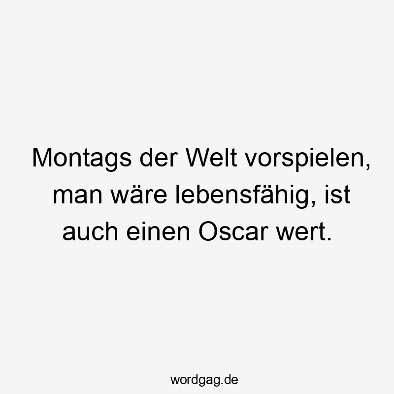 Montags der Welt vorspielen, man wäre lebensfähig, ist auch einen Oscar wert.