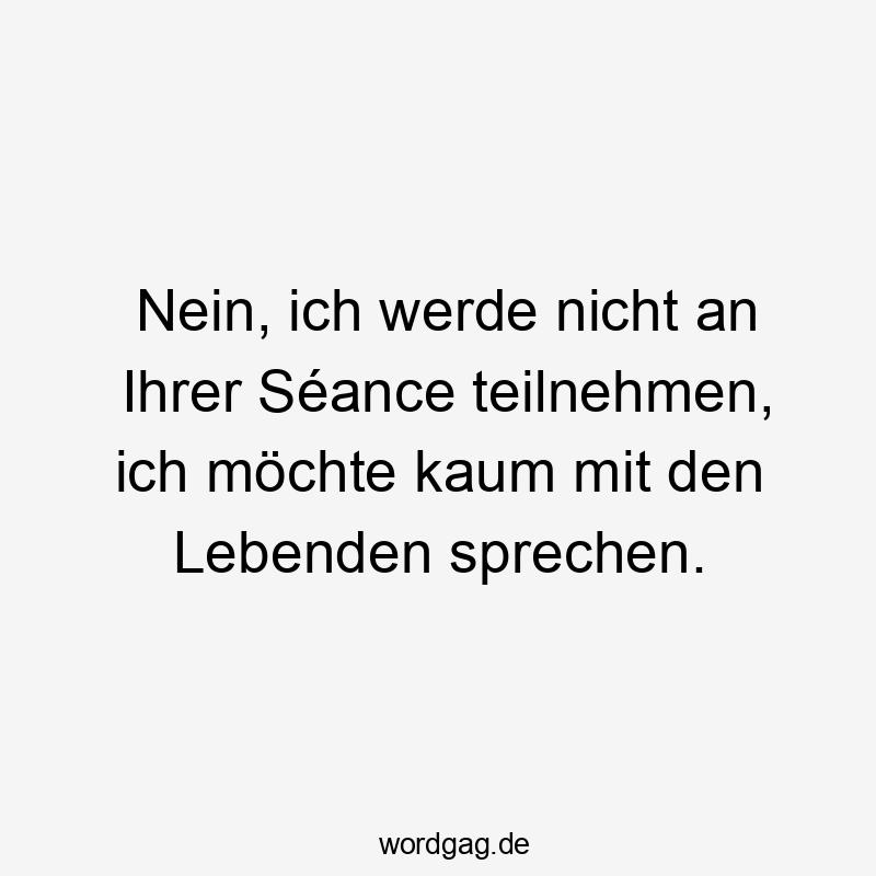 Lustige Sprüche: teilnehmen - Nein, ich werde nicht an Ihrer Séance teilnehmen, ich möchte kaum mit den Lebenden sprechen.