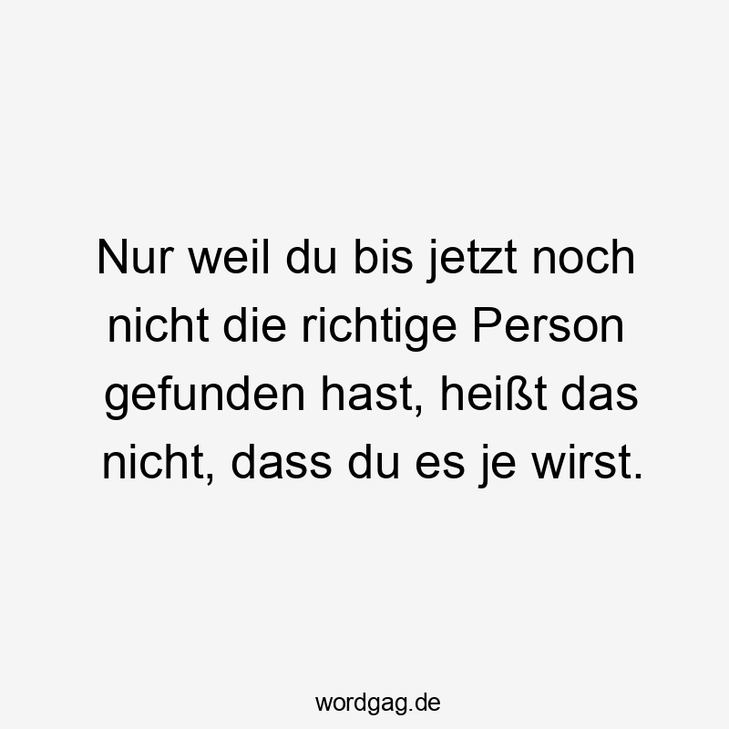 Nur weil du bis jetzt noch nicht die richtige Person gefunden hast, heißt das nicht, dass du es je wirst.
