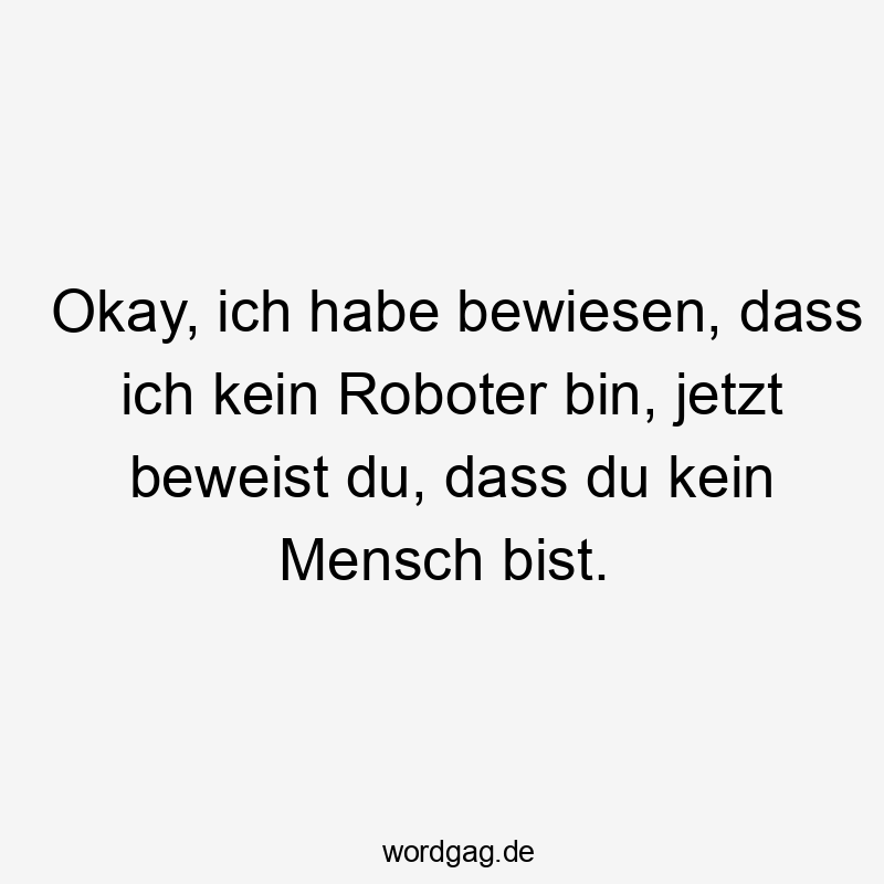 Okay, ich habe bewiesen, dass ich kein Roboter bin, jetzt beweist du, dass du kein Mensch bist.