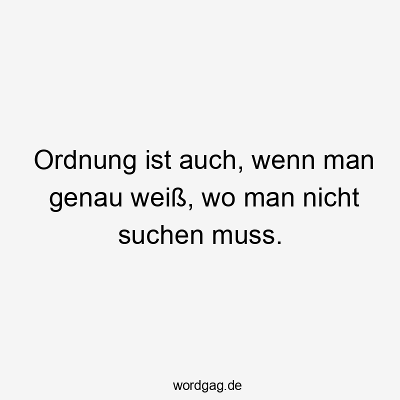 Ordnung ist auch, wenn man genau weiß, wo man nicht suchen muss.