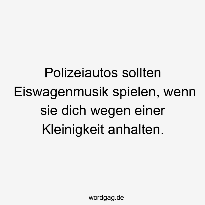 Polizeiautos sollten Eiswagenmusik spielen, wenn sie dich wegen einer Kleinigkeit anhalten.