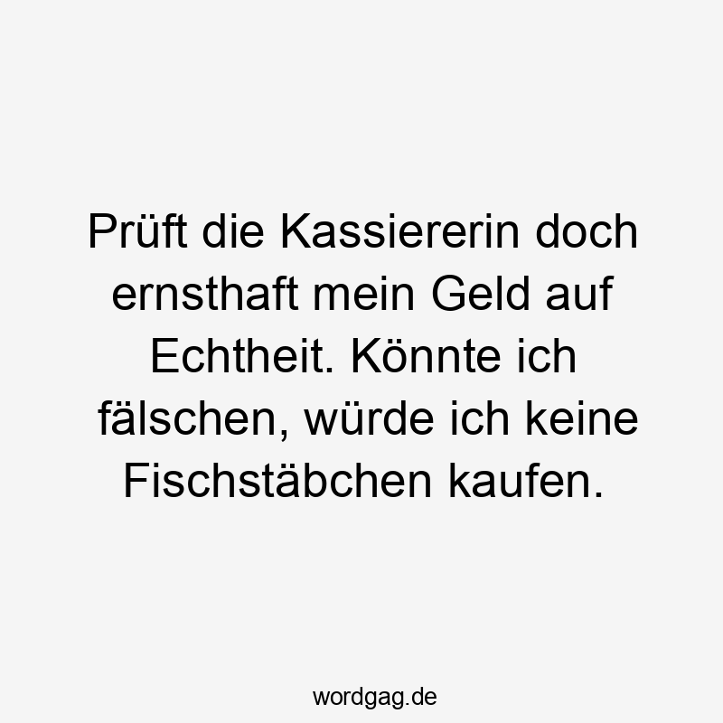 Prüft die Kassiererin doch ernsthaft mein Geld auf Echtheit. Könnte ich fälschen, würde ich keine Fischstäbchen kaufen.