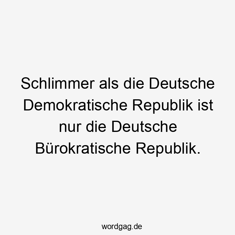 Schlimmer als die Deutsche Demokratische Republik ist nur die Deutsche Bürokratische Republik.