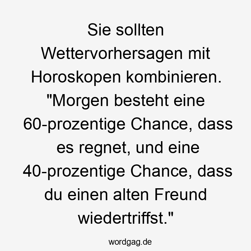 Lustige Sprüche: Horoskop - Sie sollten Wettervorhersagen mit Horoskopen kombinieren. „Morgen besteht eine 60-prozentige Chance, dass es regnet, und eine 40-prozentige Chance, dass du einen alten Freund wiedertriffst.“