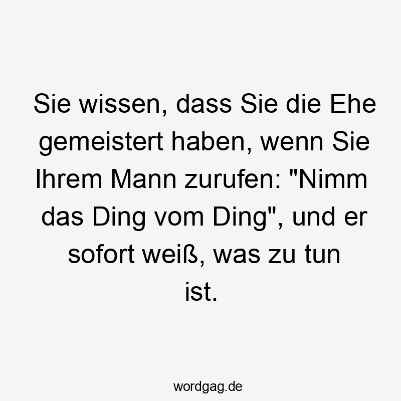 Sie wissen, dass Sie die Ehe gemeistert haben, wenn Sie Ihrem Mann zurufen: „Nimm das Ding vom Ding“, und er sofort weiß, was zu tun ist.