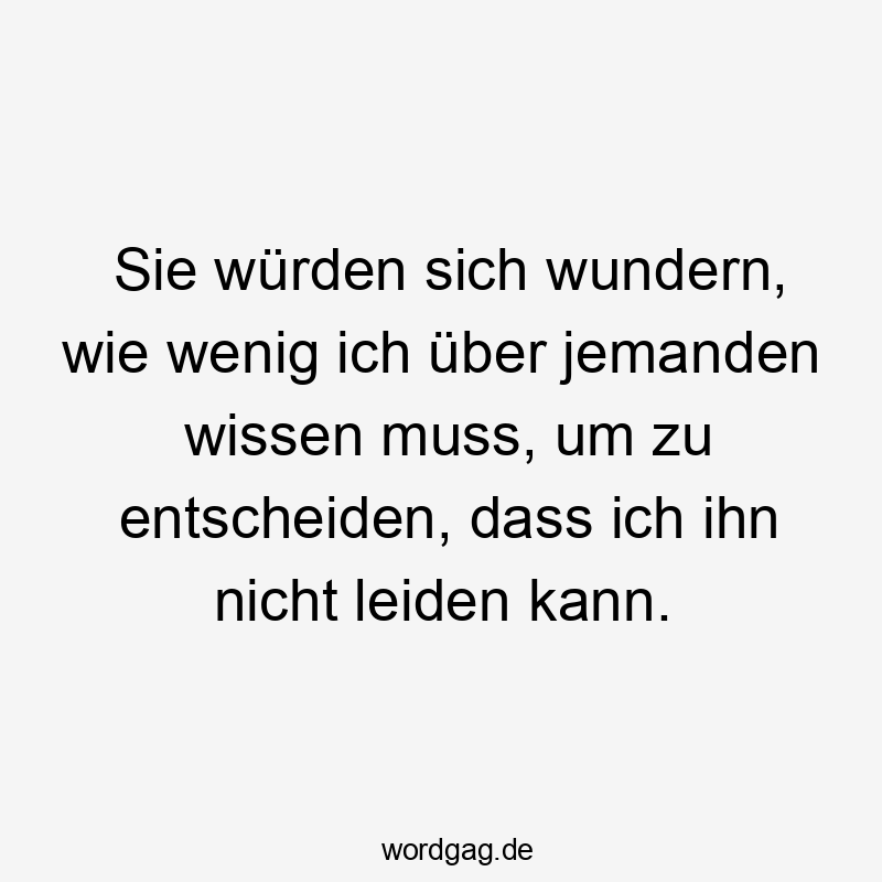 Sie würden sich wundern, wie wenig ich über jemanden wissen muss, um zu entscheiden, dass ich ihn nicht leiden kann.