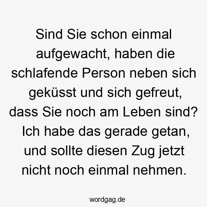Sind Sie schon einmal aufgewacht, haben die schlafende Person neben sich geküsst und sich gefreut, dass Sie noch am Leben sind? Ich habe das gerade getan, und sollte diesen Zug jetzt nicht noch einmal nehmen.