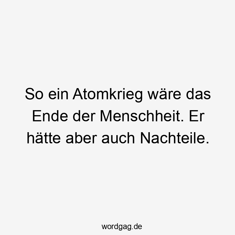 So ein Atomkrieg wäre das Ende der Menschheit. Er hätte aber auch Nachteile.